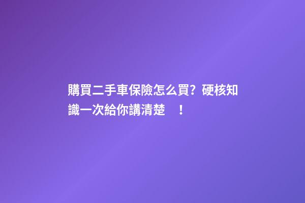 購買二手車保險怎么買？硬核知識一次給你講清楚！